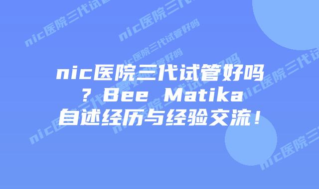 nic医院三代试管好吗?Bee Matika自述经历与经验交流!