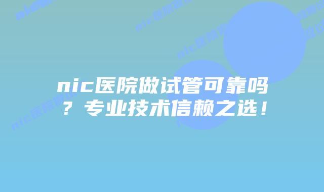 nic医院做试管可靠吗?专业技术信赖之选!
