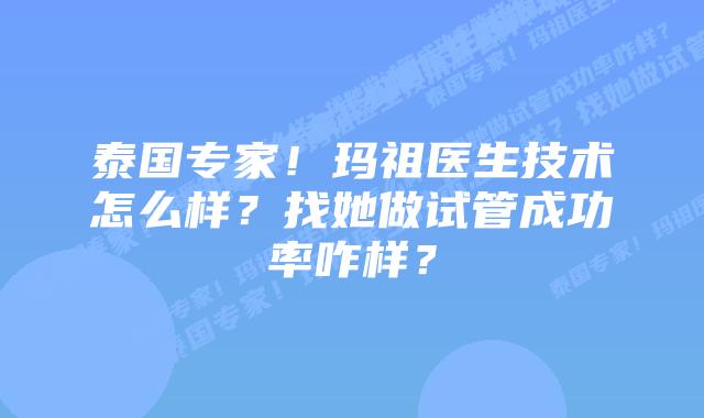 泰国专家!玛祖医生技术怎么样?找她做试管成功率咋样?