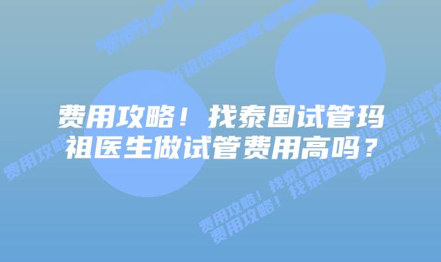 费用攻略!找泰国试管玛祖医生做试管费用高吗?