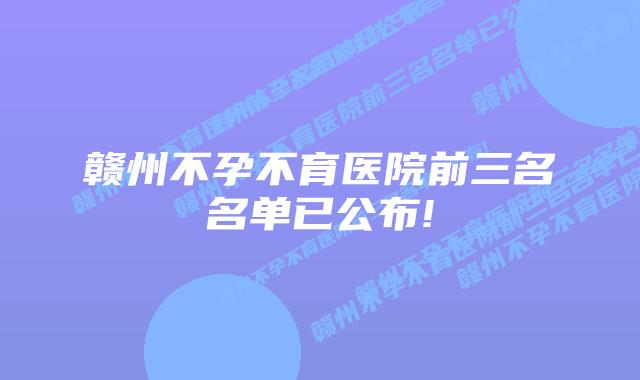 赣州不孕不育医院前三名名单已公布!