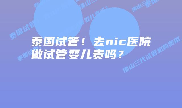 泰国试管!去nic医院做试管婴儿贵吗?
