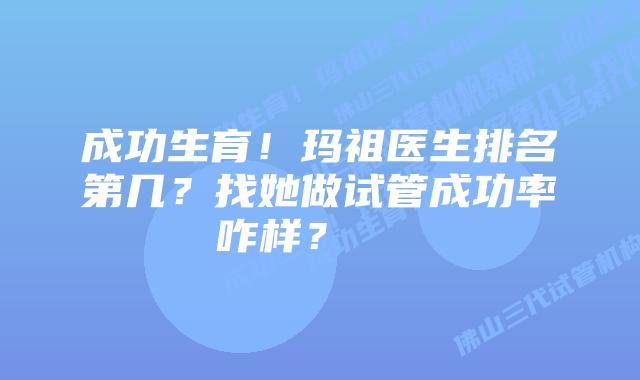 成功生育!玛祖医生排名第几?找她做试管成功率咋样?