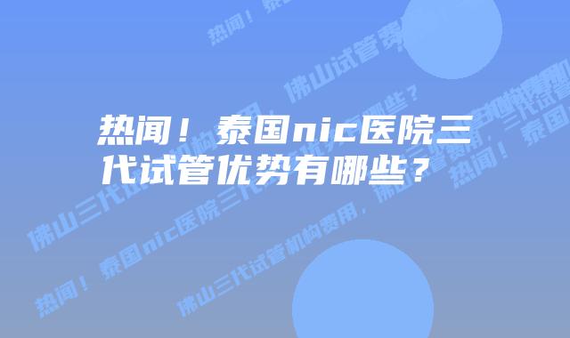 热闻!泰国nic医院三代试管优势有哪些?