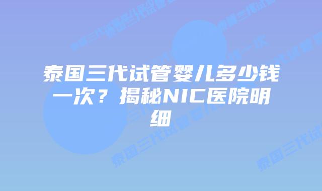 泰国三代试管婴儿多少钱一次?揭秘NIC医院明细
