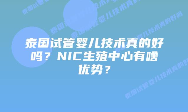 泰国试管婴儿技术真的好吗？NIC生殖中心有啥优势？