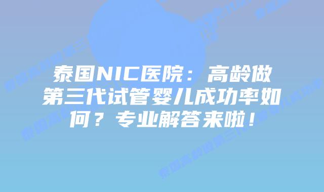 泰国NIC医院：高龄做第三代试管婴儿成功率如何？专业解答来啦！