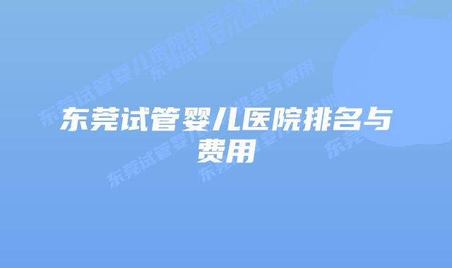 东莞试管婴儿医院排名与费用