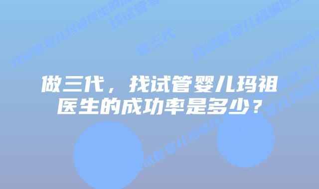 做三代,找试管婴儿玛祖医生的成功率是多少?