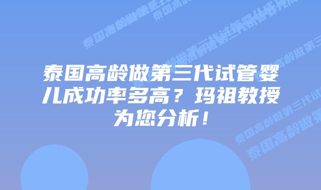 泰国高龄做第三代试管婴儿成功率多高？玛祖教授为您分析！
