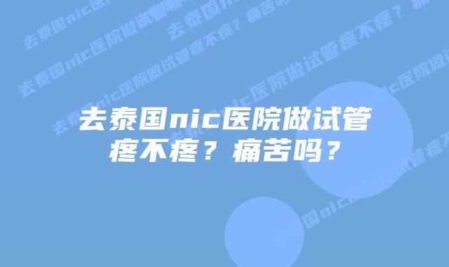 去泰国nic医院做试管疼不疼?痛苦吗?