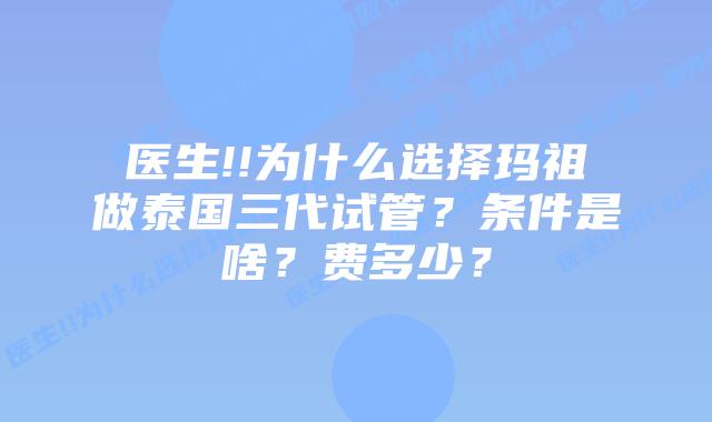 医生!!为什么选择玛祖做泰国三代试管?条件是啥?费多少?