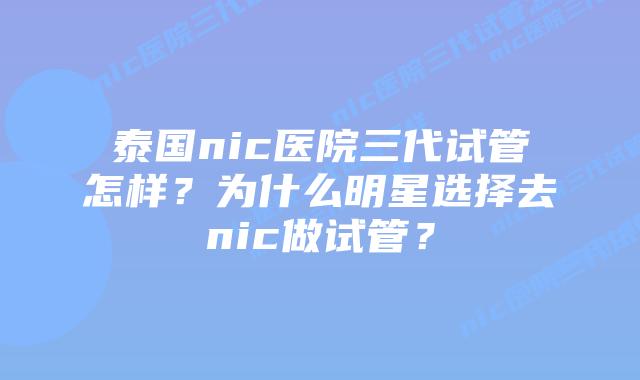 泰国nic医院三代试管怎样?为什么明星选择去nic做试管?