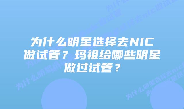 为什么明星选择去NIC做试管?玛祖给哪些明星做过试管?