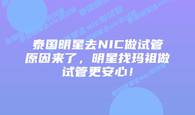 泰国明星去NIC做试管原因来了,明星找玛祖做试管更安心!