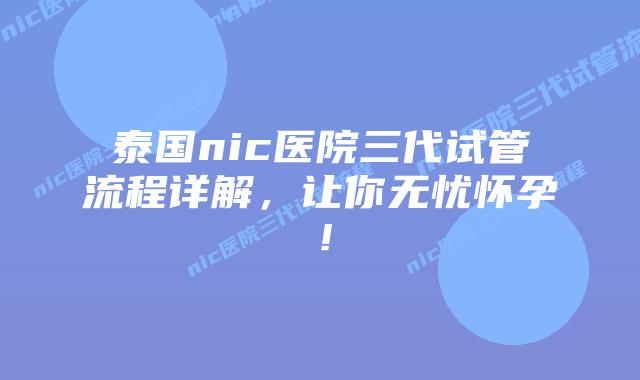 泰国nic医院三代试管流程详解，让你无忧怀孕！