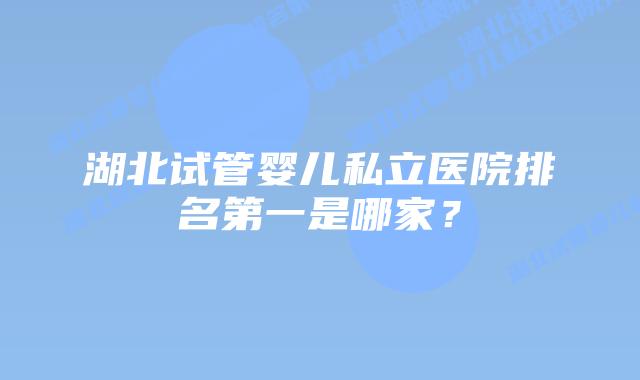 湖北试管婴儿私立医院排名第一是哪家?
