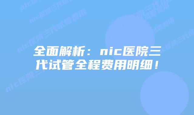 全面解析：nic医院三代试管全程费用明细！