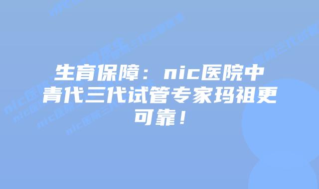 生育保障：nic医院中青代三代试管专家玛祖更可靠！