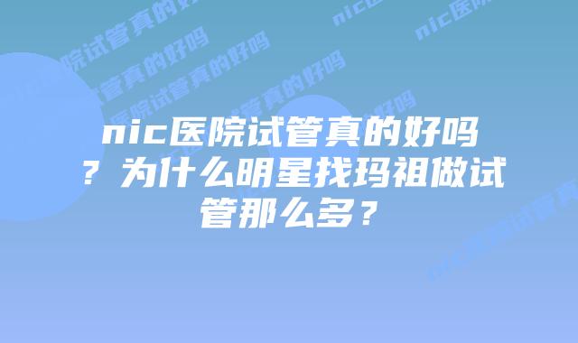 nic医院试管真的好吗？为什么明星找玛祖做试管那么多？