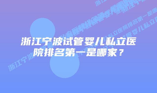 浙江宁波试管婴儿私立医院排名第一是哪家？