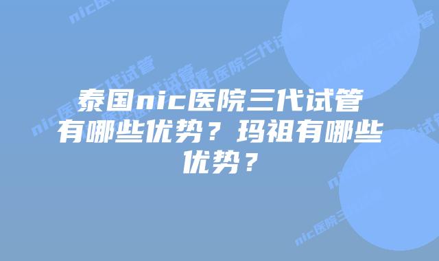 泰国nic医院三代试管有哪些优势？玛祖有哪些优势？