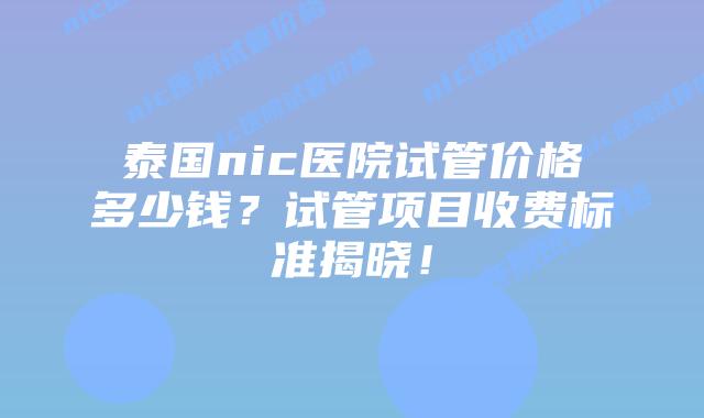 泰国nic医院试管价格多少钱?试管项目收费标准揭晓!