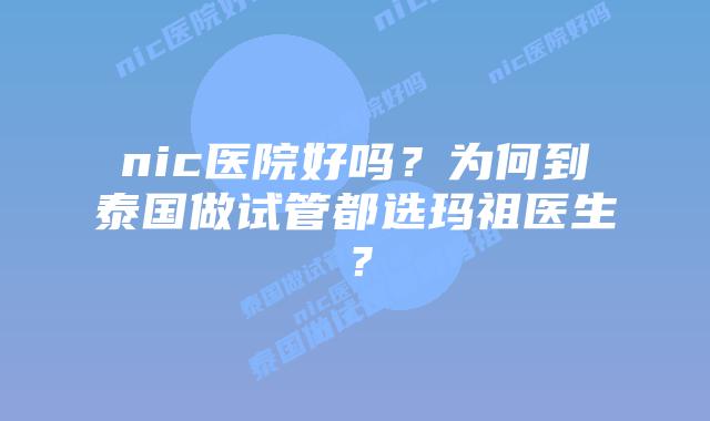 nic医院好吗?为何到泰国做试管都选玛祖医生?