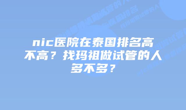 nic医院在泰国排名高不高?找玛祖做试管的人多不多?