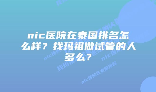 nic医院在泰国排名怎么样?找玛祖做试管的人多么?