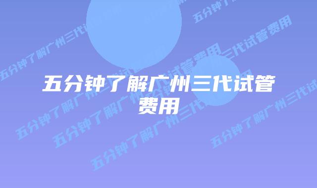五分钟了解广州三代试管费用