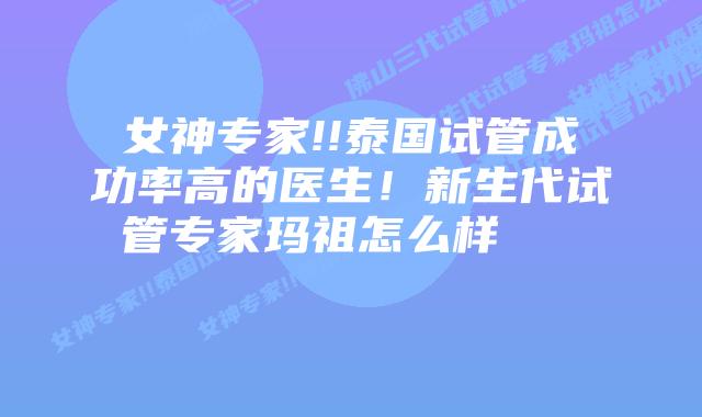 女神专家!!泰国试管成功率高的医生!新生代试管专家玛祖怎么样