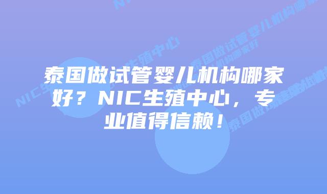 泰国做试管婴儿机构哪家好？NIC生殖中心，专业值得信赖！