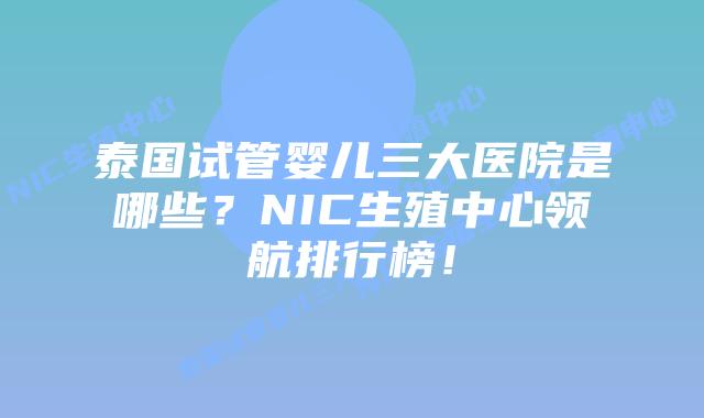 泰国试管婴儿三大医院是哪些？NIC生殖中心领航排行榜！