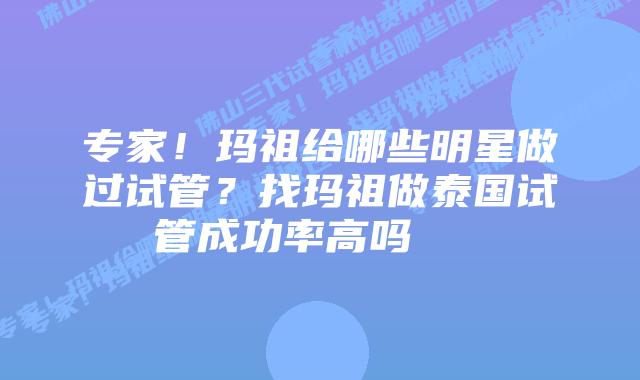 专家!玛祖给哪些明星做过试管?找玛祖做泰国试管成功率高吗