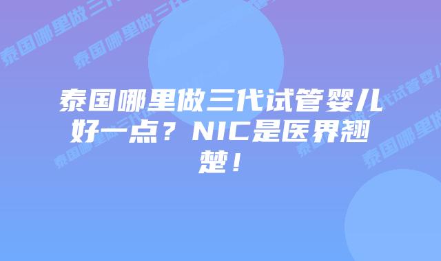 泰国哪里做三代试管婴儿好一点？NIC是医界翘楚！