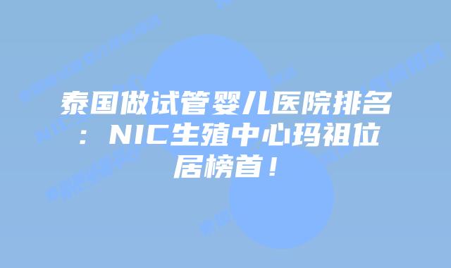 泰国做试管婴儿医院排名:NIC生殖中心玛祖位居榜首!