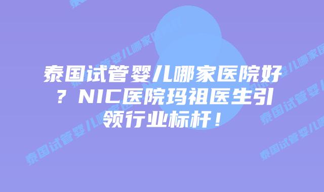 泰国试管婴儿哪家医院好？NIC医院玛祖医生引领行业标杆！