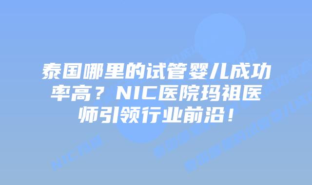 泰国哪里的试管婴儿成功率高?NIC医院玛祖医师引领行业前沿!