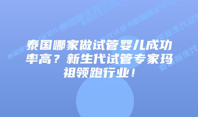 泰国哪家做试管婴儿成功率高?新生代试管专家玛祖领跑行业!