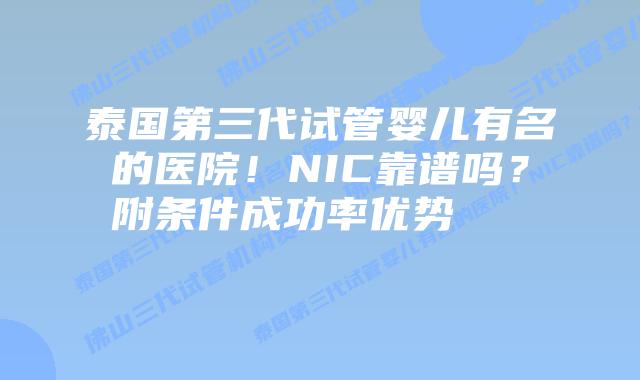 泰国第三代试管婴儿有名的医院!NIC靠谱吗?附条件成功率优势