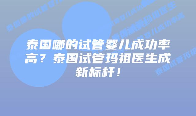 泰国哪的试管婴儿成功率高？泰国试管玛祖医生成新标杆！