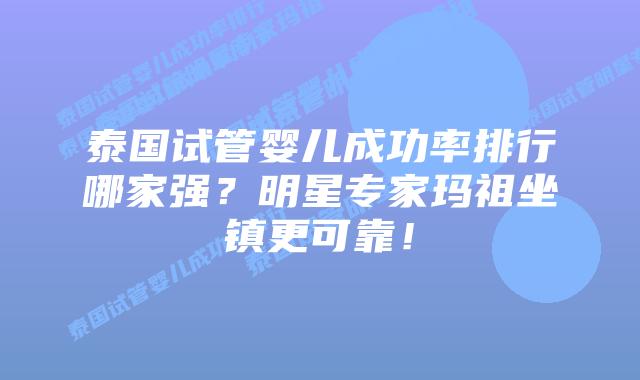泰国试管婴儿成功率排行哪家强？明星专家玛祖坐镇更可靠！