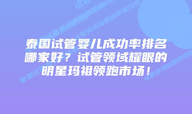 泰国试管婴儿成功率排名哪家好？试管领域耀眼的明星玛祖领跑市场！