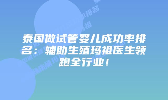 泰国做试管婴儿成功率排名:辅助生殖玛祖医生领跑全行业!