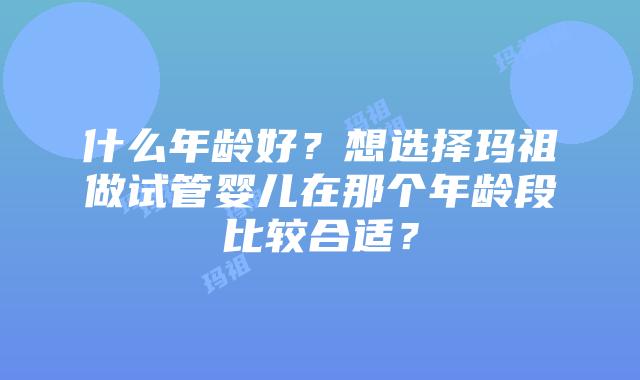 什么年龄好？想选择玛祖做试管婴儿在那个年龄段比较合适？