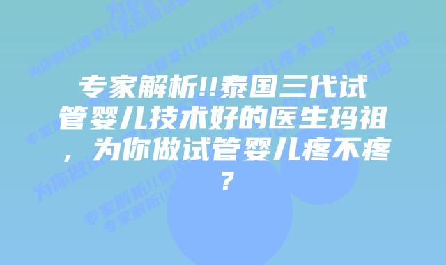 专家解析!!泰国三代试管婴儿技术好的医生玛祖,为你做试管婴儿疼不疼?
