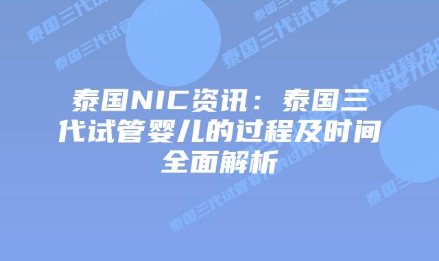 泰国NIC资讯:泰国三代试管婴儿的过程及时间全面解析