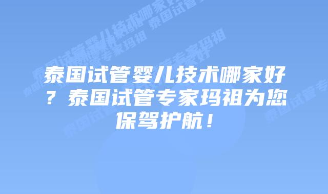 泰国试管婴儿技术哪家好？泰国试管专家玛祖为您保驾护航！