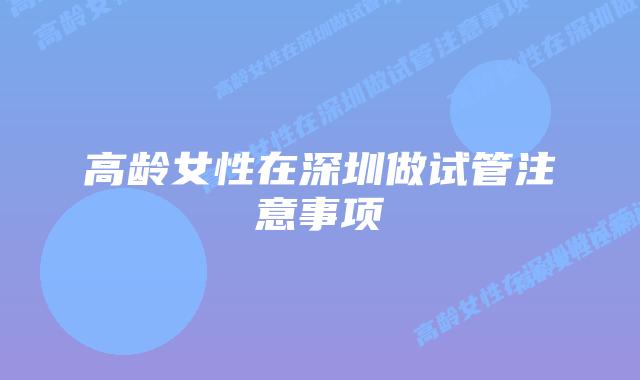 高龄女性在深圳做试管注意事项